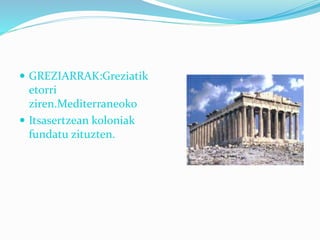  GREZIARRAK:Greziatik
etorri
ziren.Mediterraneoko
 Itsasertzean koloniak
fundatu zituzten.
 