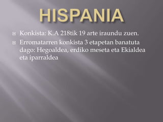  Konkista: K.A 218tik 19 arte iraundu zuen.
 Erromatarren konkista 3 etapetan banatuta
dago: Hegoaldea, erdiko meseta eta Ekialdea
eta iparraldea
 