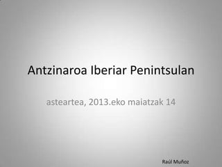 Antzinaroa Iberiar Penintsulan
asteartea, 2013.eko maiatzak 14
Raúl Muñoz
 