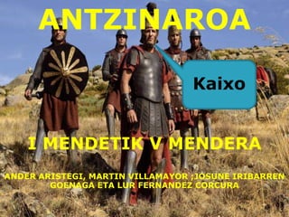 ANTZINAROA
k
I MENDETIK V MENDERA
ANDER ARISTEGI, MARTIN VILLAMAYOR ;JOSUNE IRIBARREN
GOENAGA ETA LUR FERNANDEZ CORCURA
Kaixo
 