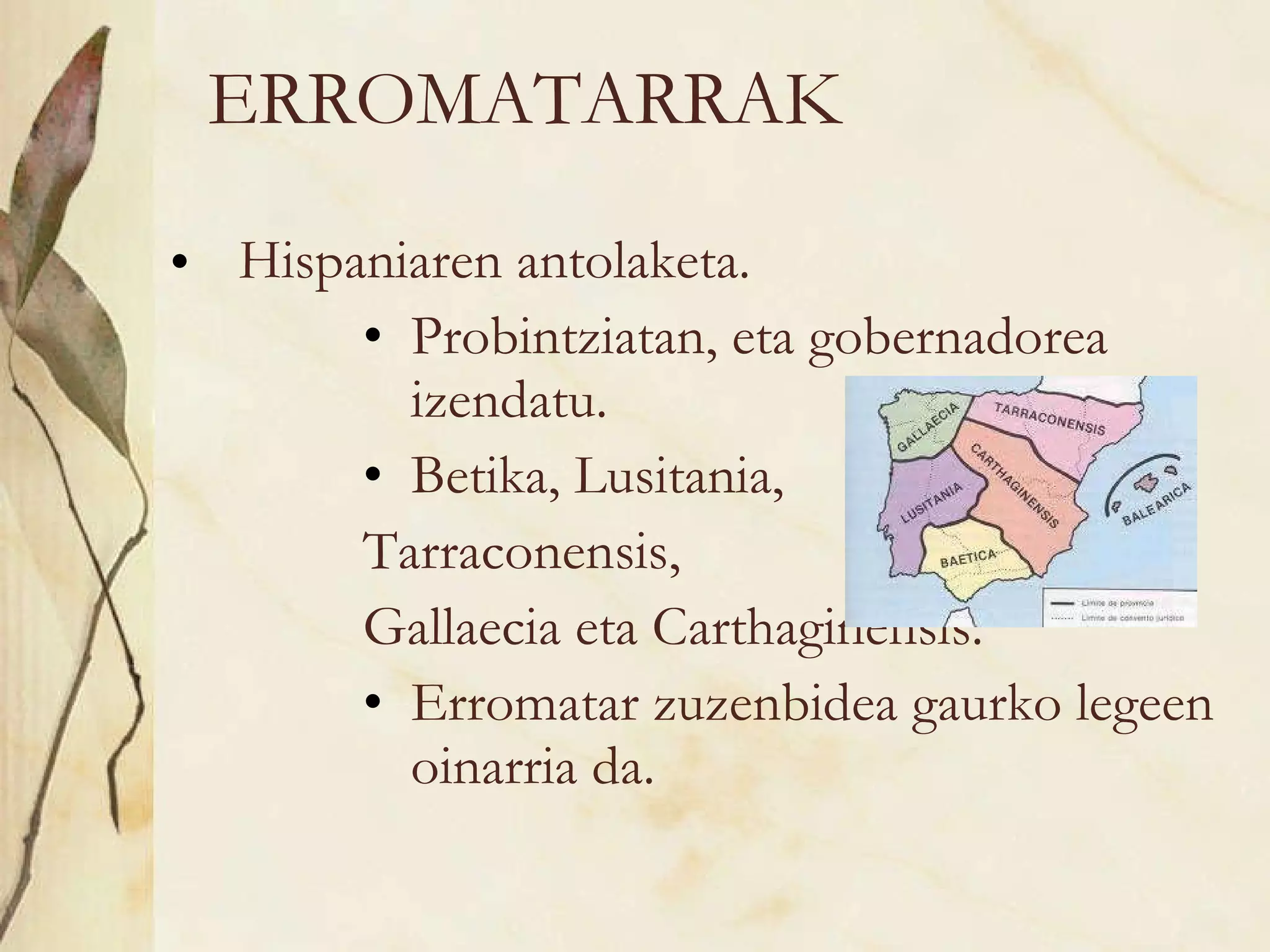 ERROMATARRAK Hispaniaren antolaketa. Probintziatan, eta gobernadorea izendatu. Betika, Lusitania,  Tarraconensis,  Gallaecia eta Carthaginensis. Erromatar zuzenbidea gaurko legeen oinarria da. 