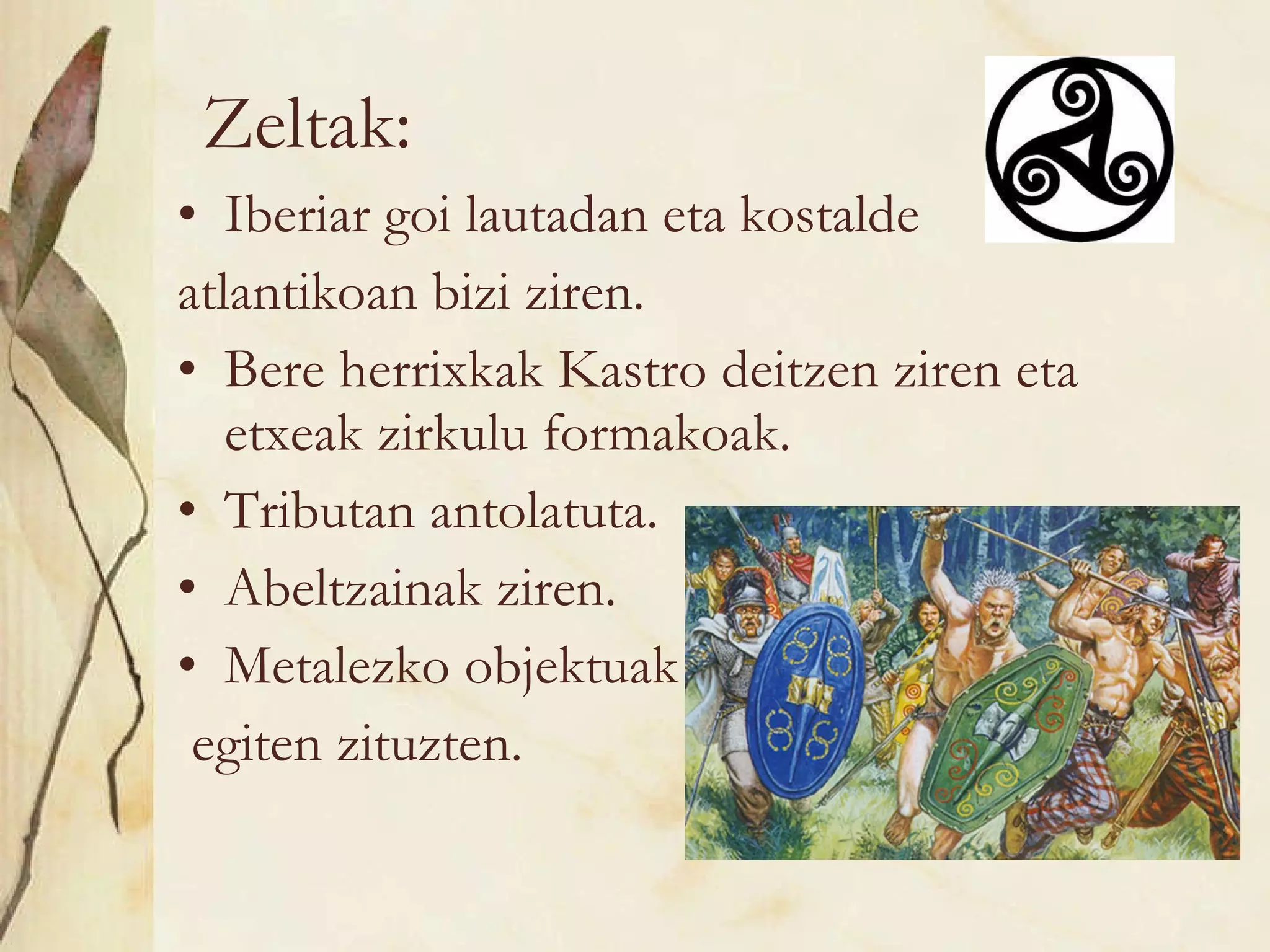 Zeltak: Iberiar goi lautadan eta kostalde  atlantikoan bizi ziren. Bere herrixkak Kastro deitzen ziren eta etxeak zirkulu formakoak. Tributan antolatuta. Abeltzainak ziren. Metalezko objektuak egiten zituzten. 