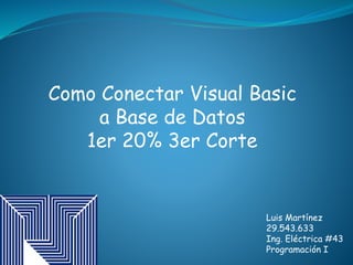 Como Conectar Visual Basic
a Base de Datos
1er 20% 3er Corte
Luis Martínez
29.543.633
Ing. Eléctrica #43
Programación I
 