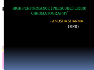 HIGH PERFORMANCE (PRESUURE) LIQUID
CHROMATOGRAPHY
- ANUSHA SHARMA
(@nu)

 