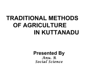 TRADITIONAL METHODS 
OF AGRICULTURE 
IN KUTTANADU 
Presented By 
Anu. R 
Social Science 
 