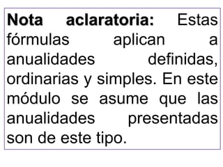 Nota aclaratoria: Estas 
fórmulas aplican a 
anualidades definidas, 
ordinarias y simples. En este 
módulo se asume que las 
anualidades presentadas 
son de este tipo. 
