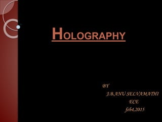 HOLOGRAPHY
BY
J.B.ANU SELVAMATHI
ECE
feb4,2015
 