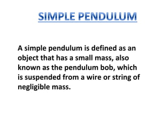 A simple pendulum is defined as an
object that has a small mass, also
known as the pendulum bob, which
is suspended from a wire or string of
negligible mass.
 