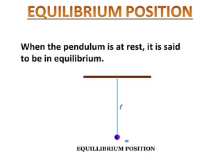 When the pendulum is at rest, it is said
to be in equilibrium.
EQUILLIBRIUM POSITION
 