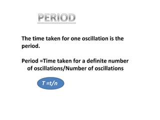 The time taken for one oscillation is the
period.
Period =Time taken for a definite number
of oscillations/Number of oscillations
T =t/n
 