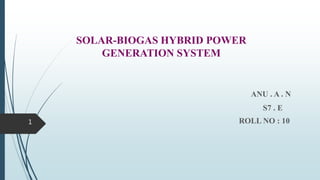 SOLAR-BIOGAS HYBRID POWER
GENERATION SYSTEM
ANU . A . N
S7 . E
ROLL NO : 101
 