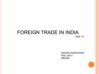 FOREIGN TRADE IN INDIA 2008 -10 ANOOPA NARAYANAN ROLL NO.4 MBA(IB) 