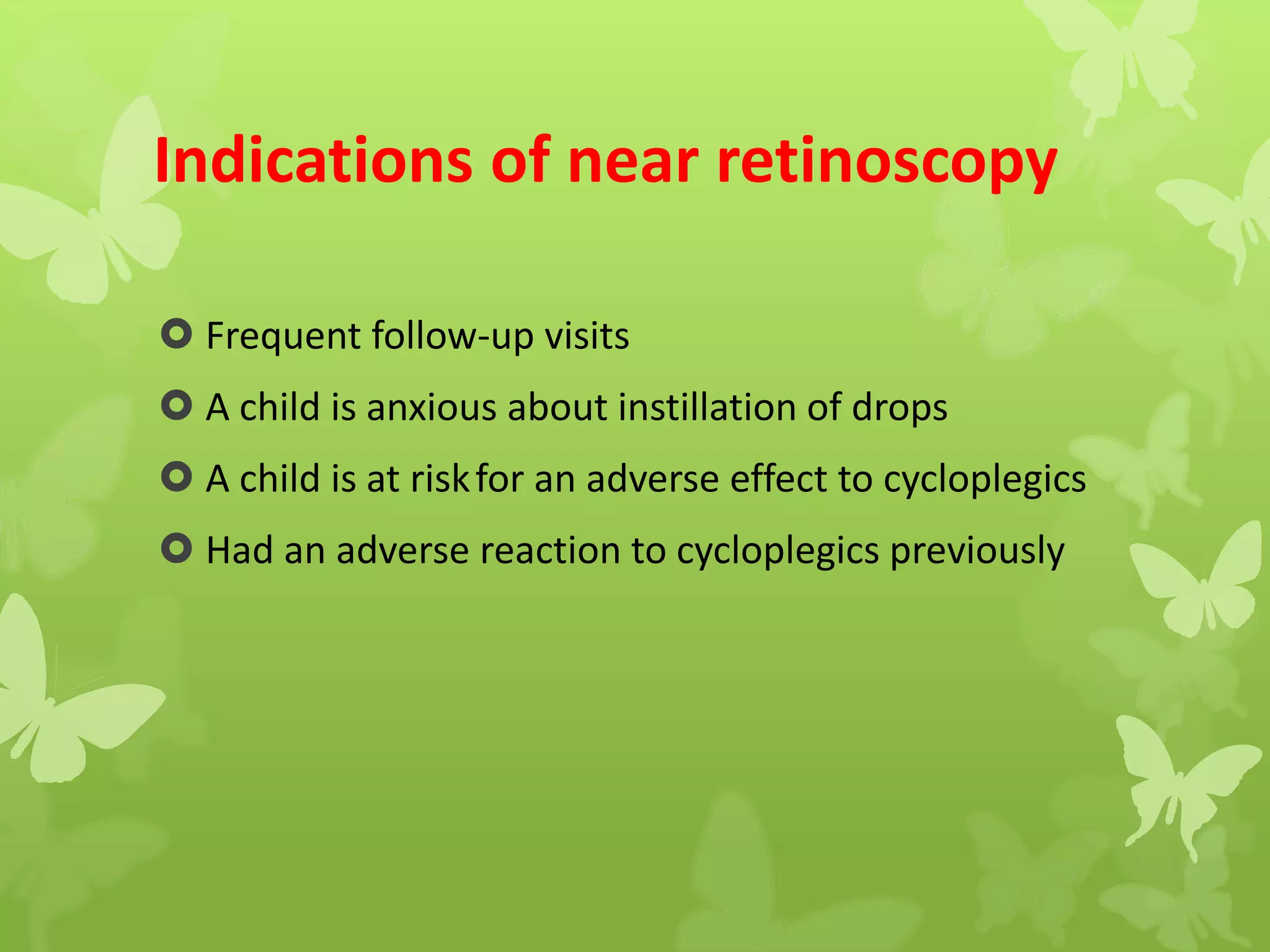 Indications of near retinoscopy
 Frequent follow-up visits
 A child is anxious about instillation of drops
 A child is at riskfor an adverse effect to cycloplegics
 Had an adverse reaction to cycloplegics previously
 