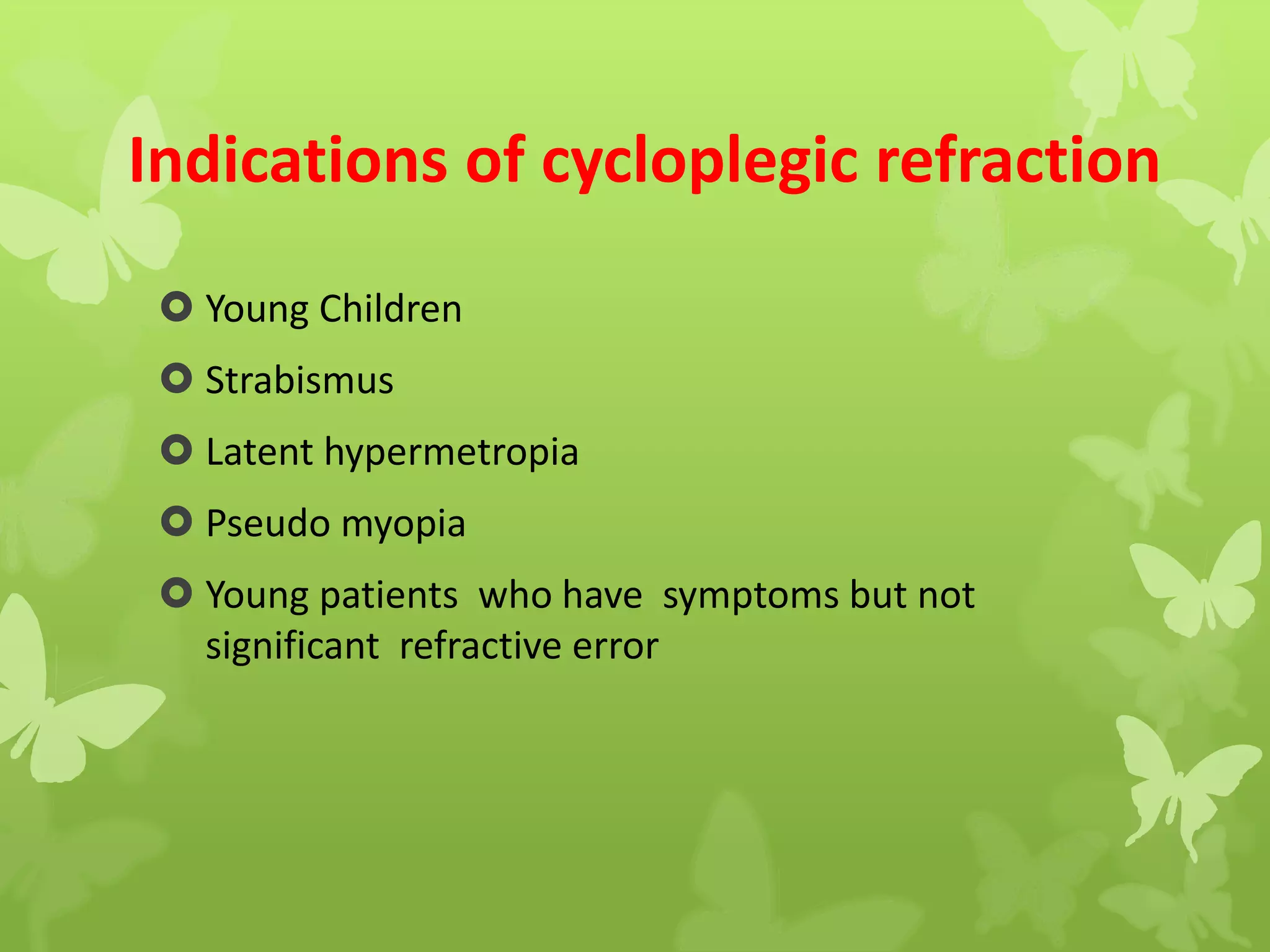 Indications of cycloplegic refraction
 Young Children
 Strabismus
 Latent hypermetropia
 Pseudo myopia
 Young patients who have symptoms but not
significant refractive error
 