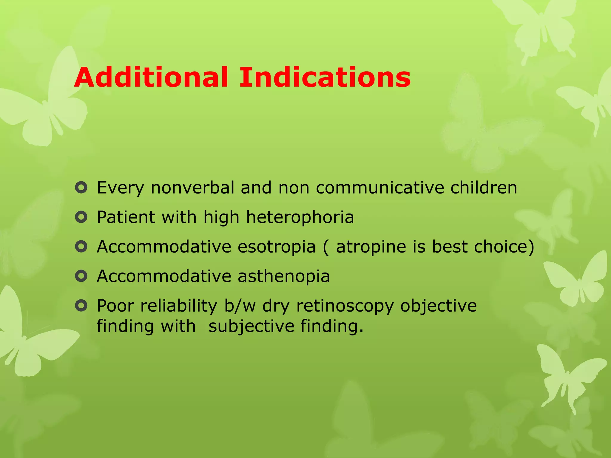 Additional Indications
 Every nonverbal and non communicative children
 Patient with high heterophoria
 Accommodative esotropia ( atropine is best choice)
 Accommodative asthenopia
 Poor reliability b/w dry retinoscopy objective
finding with subjective finding.
 