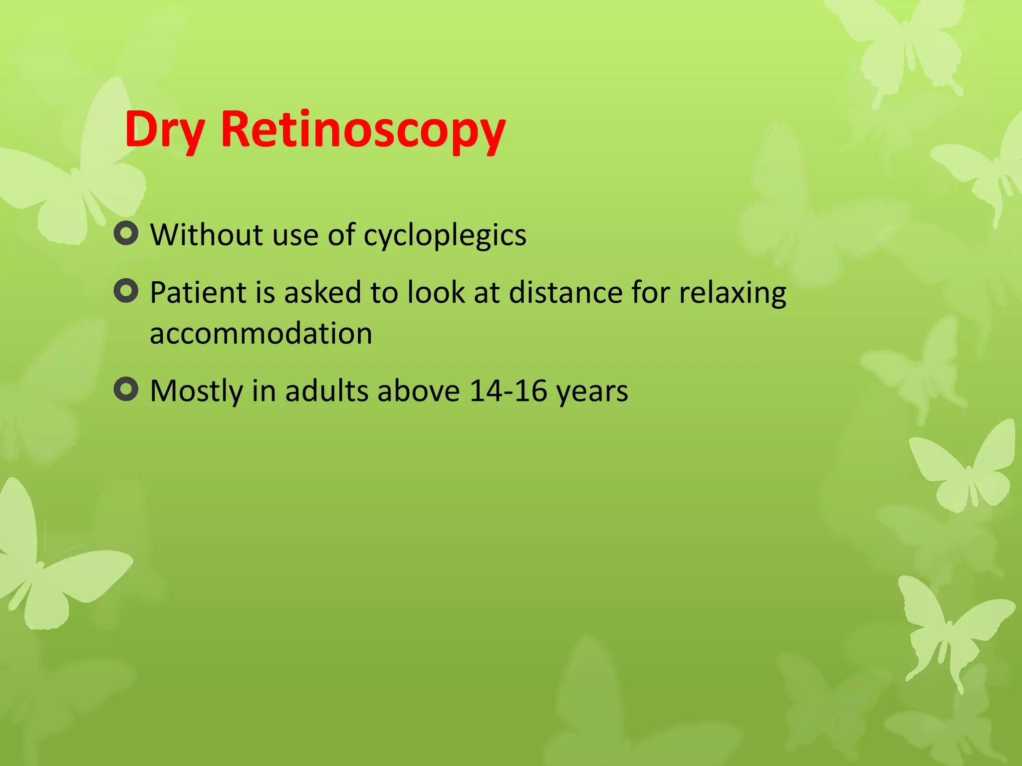 Dry Retinoscopy
 Without use of cycloplegics
 Patient is asked to look at distance for relaxing
accommodation
 Mostly in adults above 14-16 years
 