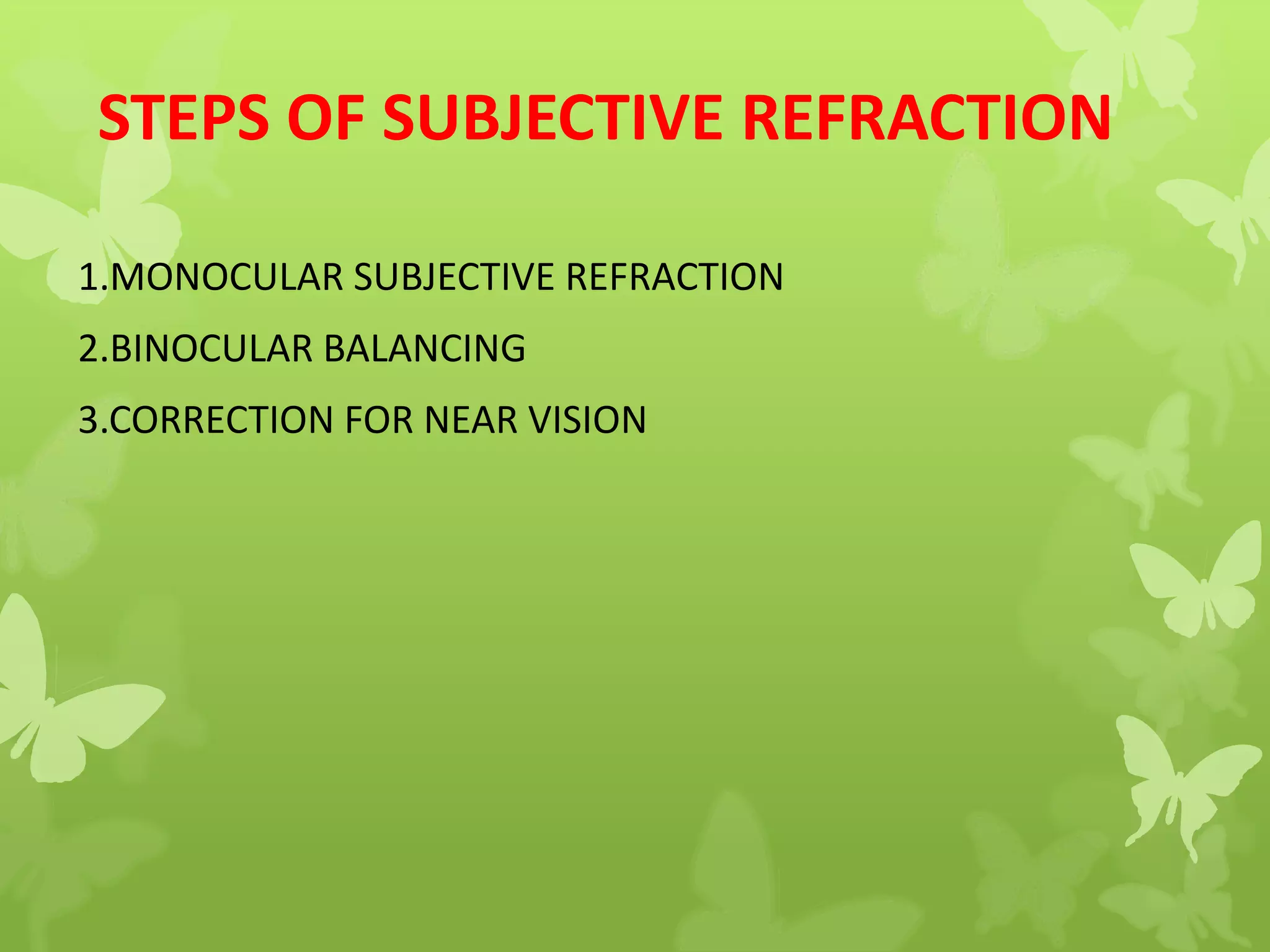 STEPS OF SUBJECTIVE REFRACTION
1.MONOCULAR SUBJECTIVE REFRACTION
2.BINOCULAR BALANCING
3.CORRECTION FOR NEAR VISION
 