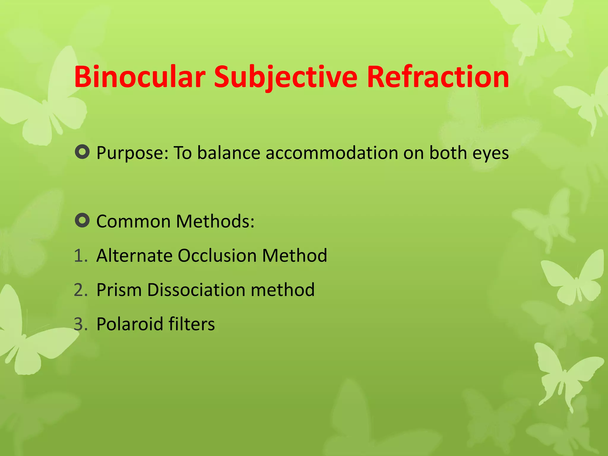 Binocular Subjective Refraction
 Purpose: To balance accommodation on both eyes
 Common Methods:
1. Alternate Occlusion Method
2. Prism Dissociation method
3. Polaroid filters
 