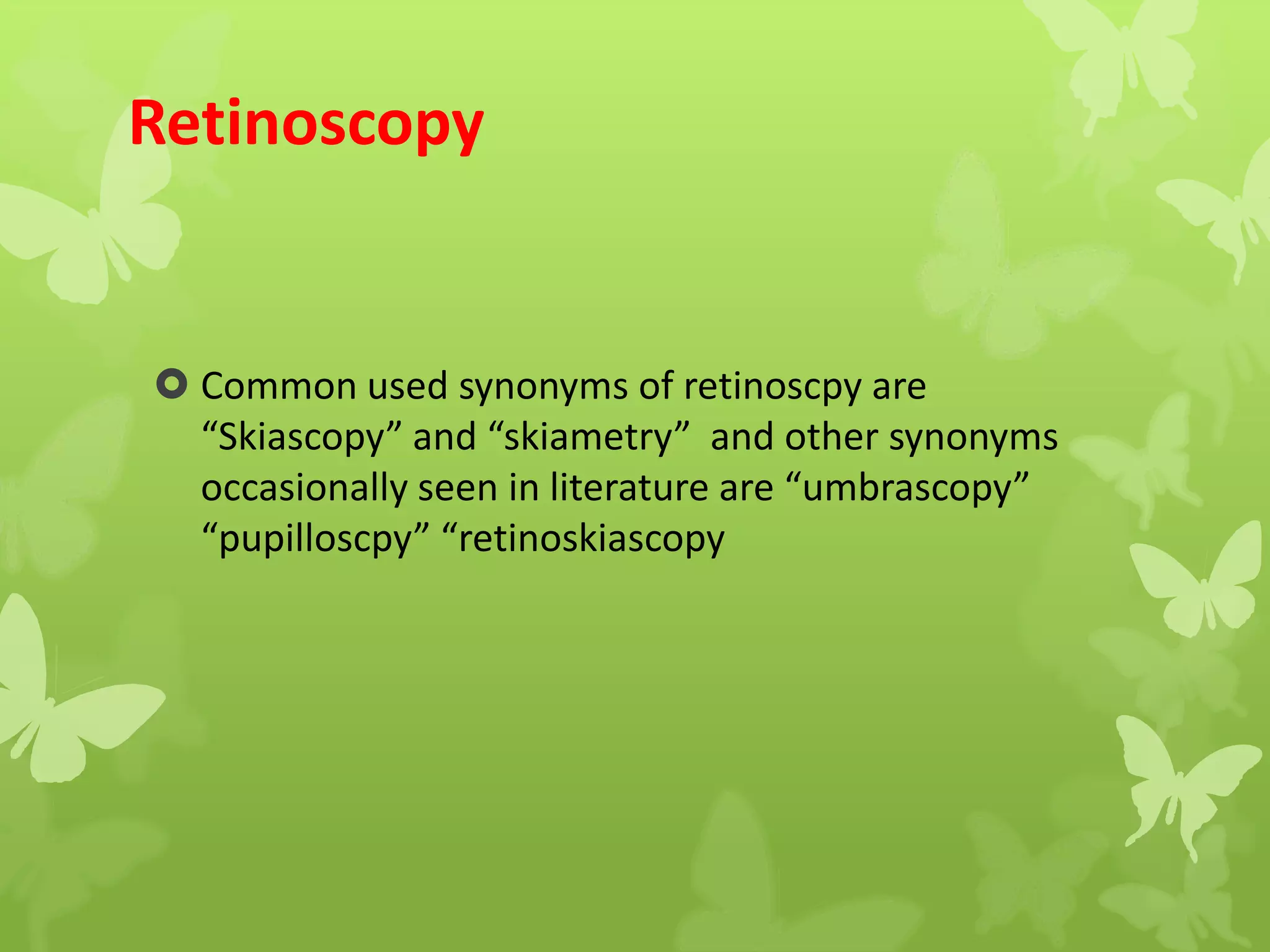 Retinoscopy
 Common used synonyms of retinoscpy are
“Skiascopy” and “skiametry” and other synonyms
occasionally seen in literature are “umbrascopy”
“pupilloscpy” “retinoskiascopy
 