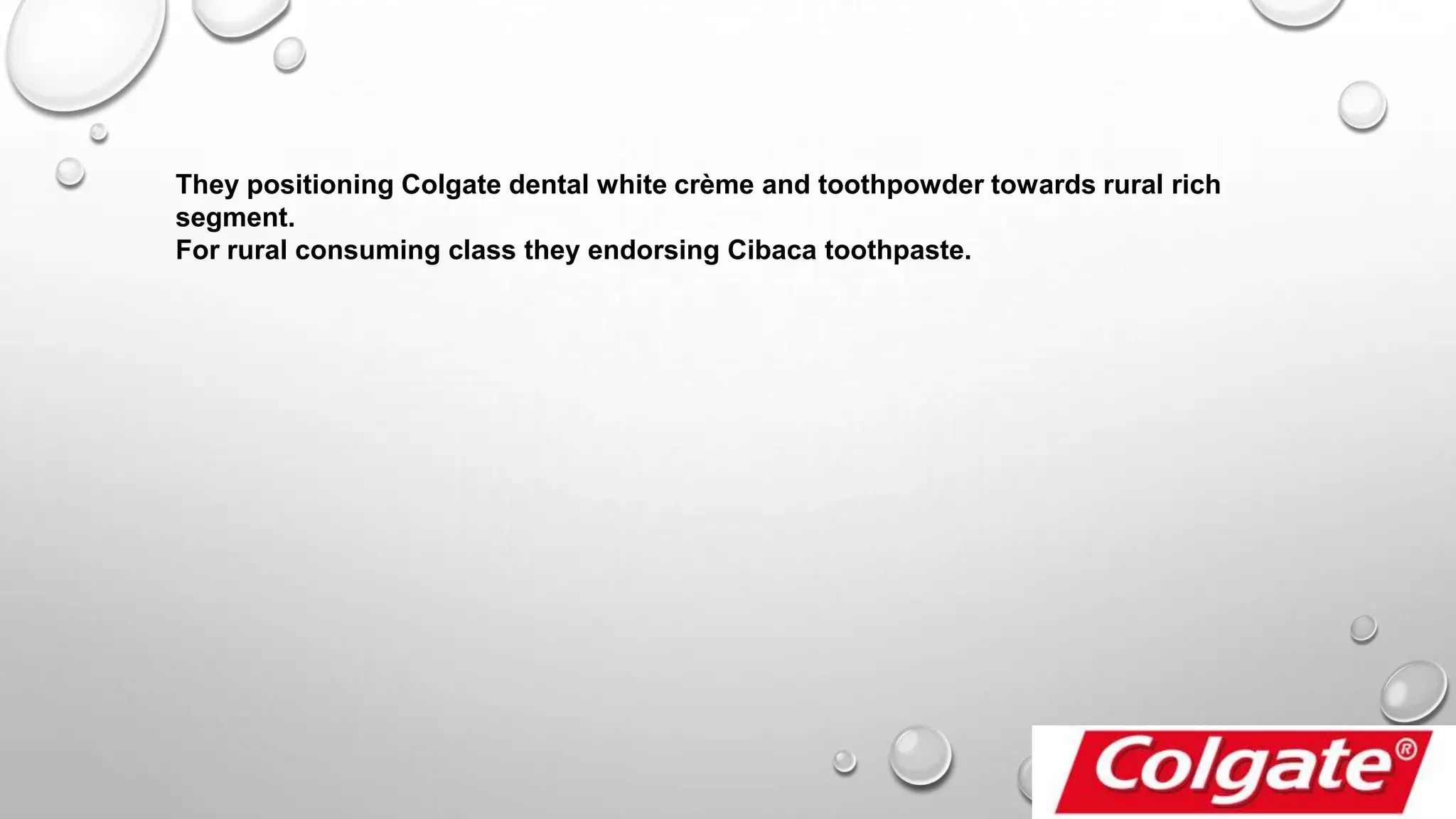 They positioning Colgate dental white crème and toothpowder towards rural rich
segment.
For rural consuming class they endorsing Cibaca toothpaste.
 