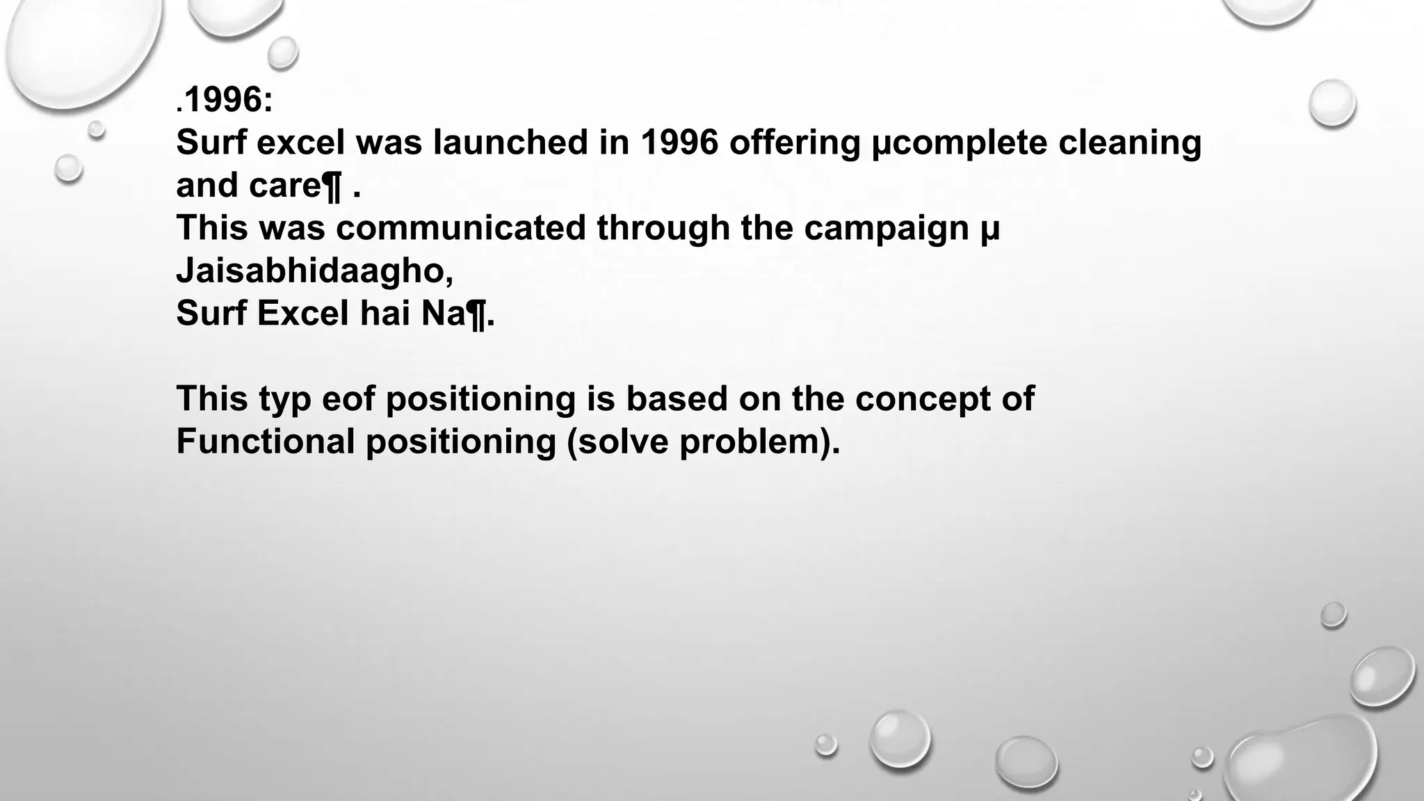 .1996:
Surf excel was launched in 1996 offering µcomplete cleaning
and care¶ .
This was communicated through the campaign µ
Jaisabhidaagho,
Surf Excel hai Na¶.
This typ eof positioning is based on the concept of
Functional positioning (solve problem).
 