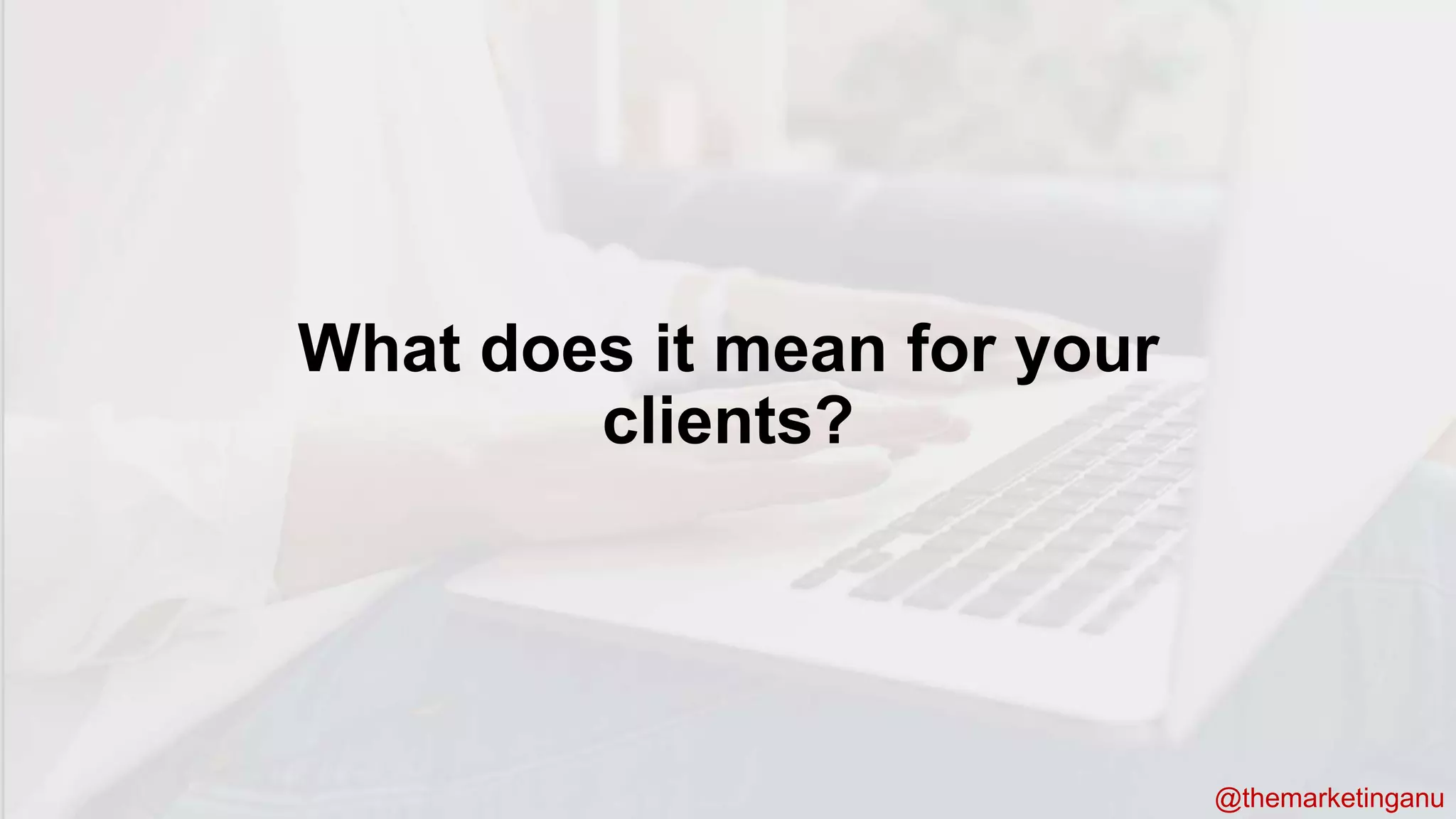 @themarketinganu
@themarketinganu
What does it mean for your
clients?
 