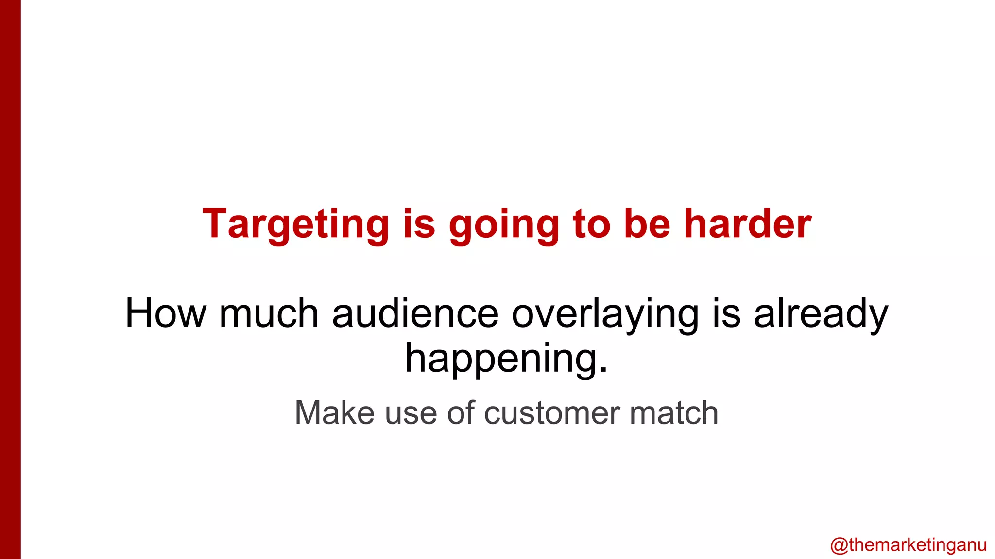 @themarketinganu
Targeting is going to be harder
How much audience overlaying is already
happening.
is
Make use of customer match
 