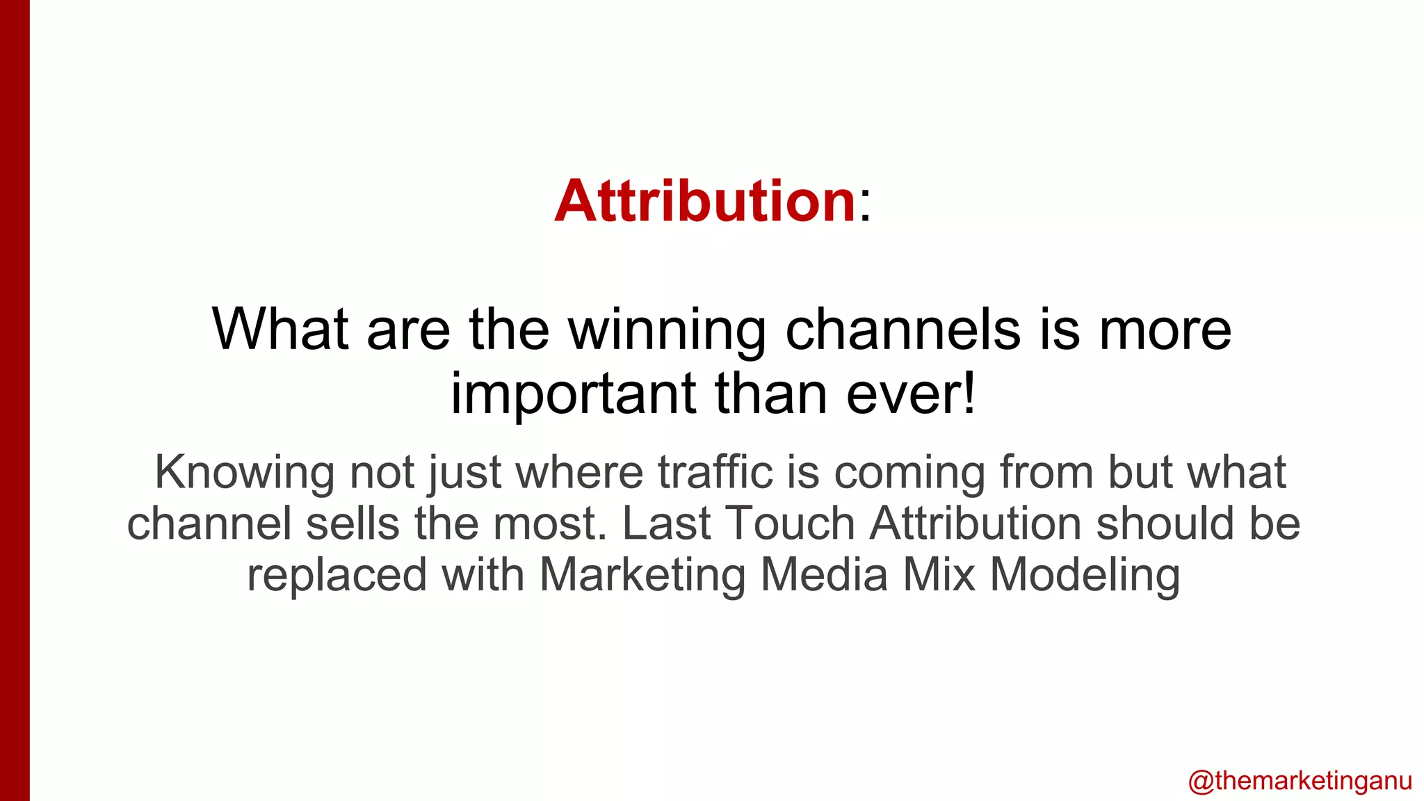 @themarketinganu
Attribution:
What are the winning channels is more
important than ever!
is
Knowing not just where traffic is coming from but what
channel sells the most. Last Touch Attribution should be
replaced with Marketing Media Mix Modeling
 