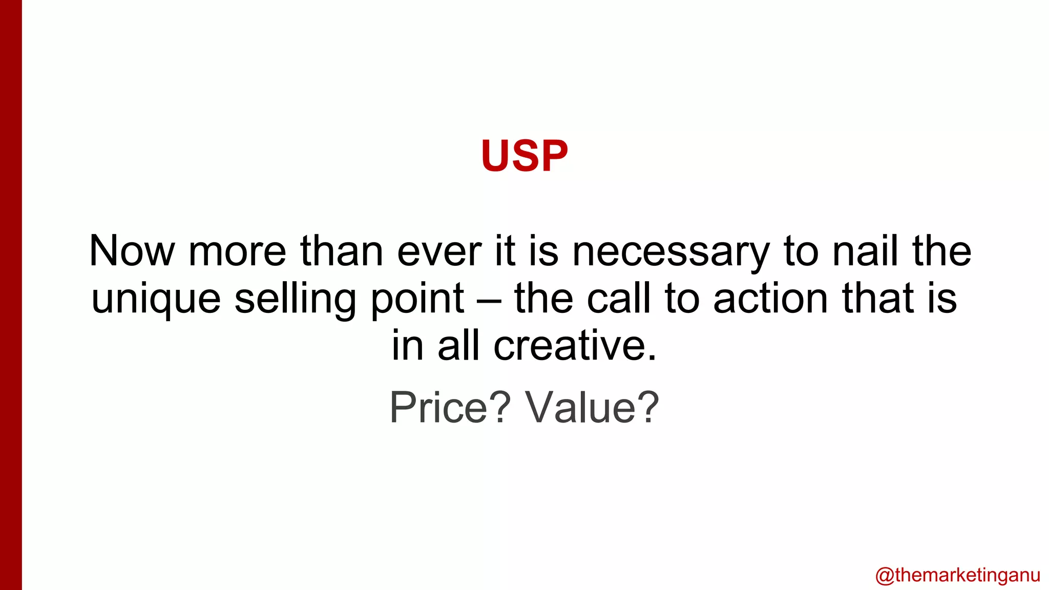 @themarketinganu
USP
Now more than ever it is necessary to nail the
unique selling point – the call to action that is
in all creative.
is
Price? Value?
 