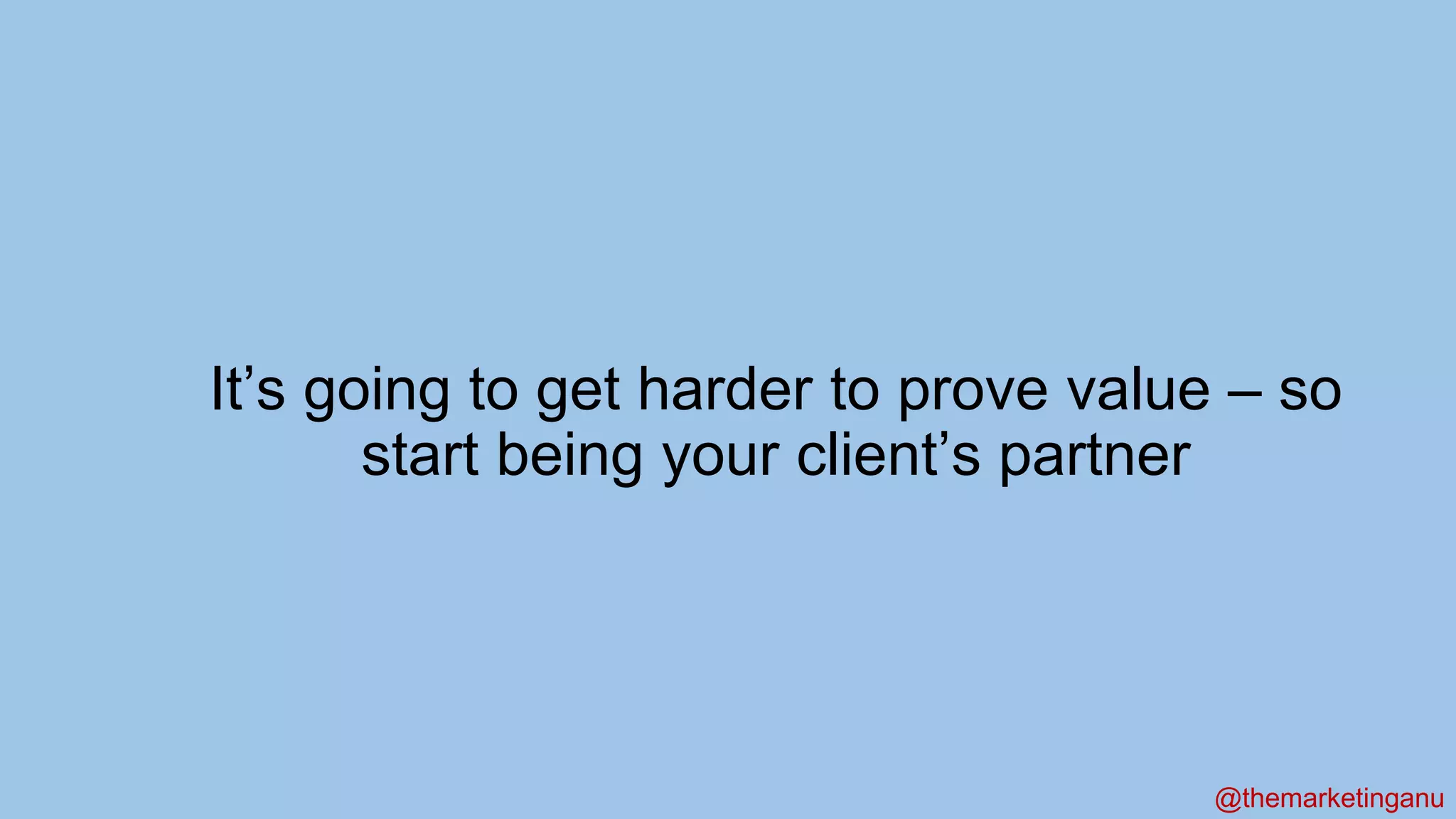 @themarketinganu
It’s going to get harder to prove value – so
start being your client’s partner
 