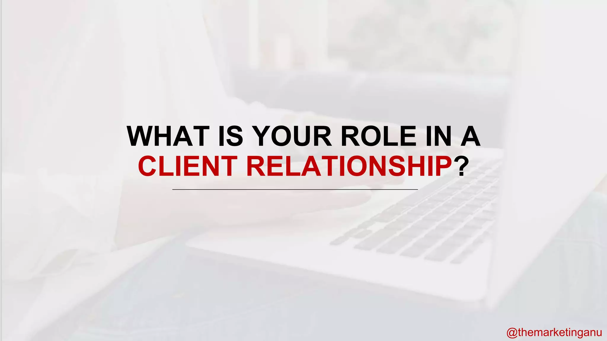 @themarketinganu
@themarketinganu
WHAT IS YOUR ROLE IN A
CLIENT RELATIONSHIP?
 