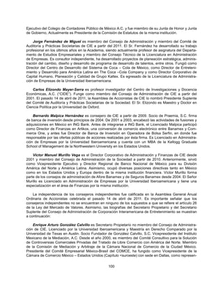 Ejecutivo del Colegio de Contadores Público de México A.C. y fue miembro de su Junta de Honor y Junta
de Gobierno, Actualmente es Presidente de la Comisión de Estatutos de la misma institución.

     Jorge Fernández de Miguel es miembro del Consejo de Administración y miembro del Comité de
Auditoría y Prácticas Societarias de CIE a partir del 2011. El Sr. Fernández ha desarrollado su trabajo
profesional en los últimos años en la Academia, siendo actualmente profesor de asignatura del Departa-
mento de Estudios Empresariales y miembro del Consejo Técnico de la Licenciatura en Administración
de Empresas. Es consultor independiente, ha desarrollado proyectos de planeación estratégica, adminis-
tración del cambio, diseño y desarrollo de programa de desarrollo de talentos, entre otros. Fungió como
Director del Centro de Desarrollo del Sistema de Coca – Cola de México, como Director de Entreteni-
miento y Desarrollo para América Latina en The Coca –Cola Company y como Director Corporativo de
Capital Humano, Planeación y Calidad de Grupo Kaltex. Es egresado de la Licenciatura de Administra-
ción de Empresas de la Universidad Iberoamericana.

    Carlos Elizondo Mayer-Serra es profesor investigador del Centro de Investigaciones y Docencia
Económicas, A.C. (“CIDE”). Funge como miembro del Consejo de Administración de CIE a partir del
2001. El pasado 14 de abril de 2011, la Asamblea de Accionistas de CIE lo nombró Presidente Suplente
del Comité de Auditoría y Prácticas Societarias de la Sociedad. El Sr. Elizondo es Maestro y Doctor en
Ciencia Política por la Universidad de Oxford.

    Bernardo Malpica Hernández es consejero de CIE a partir de 2009. Socio de Praemia, S.C. firma
de banca de inversión desde principios de 2004. De 2001 a 2003, encabezó las actividades de fusiones y
adquisiciones en México en ING Bank. Antes de integrarse a ING Bank, el Licenciado Malpica participó
como Director de Finanzas en Artikos, una coinversión de comercio electrónico entre Banamex y Com-
merce One, y antes fue Director de Banca de Inversión en Operadora de Bolsa Serfin, en donde fue
responsable por las ofertas públicas de acciones realizadas por ésta firma. Es Licenciado en Administra-
ción de Empresas por la Universidad Iberoamericana y cuenta con un MBA de la Kellogg Graduate
School of Management de la Northwestern University en los Estados Unidos.

    Víctor Manuel Murillo Vega es el Director Corporativo de Administración y Finanzas de CIE desde
2001 y miembro del Consejo de Administración de la Sociedad a partir de 2010. Anteriormente, sirvió
como Vicepresidente Ejecutivo y Director Regional de Banco Nacional de México para su División
América del Norte y América Latina. Asimismo, ocupó diversas posiciones directivas tanto en México
como en los Estados Unidos y Europa dentro de la misma institución financiera. Víctor Murillo forma
parte de los consejos de administración de Afore Banamex y de Seguros Banamex desde 2004. El Señor
Murillo es Licenciado en Administración de Empresas por la Universidad Iberoamericana y tiene una
especialización en el área de Finanzas por la misma institución.

    La independencia de los consejeros independientes fue calificada en la Asamblea General Anual
Ordinaria de Accionistas celebrada el pasado 14 de abril de 2011. Es importante señalar que los
consejeros independientes no se encuentran en ninguno de los supuestos a que se refiere el artículo 26
de la Ley del Mercado de Valores. Asimismo, las biografías del Secretario Propietario y del Secretario
Suplente del Consejo de Administración de Corporación Interamericana de Entretenimiento se muestran
a continuación:

    Enrique Arturo González Calvillo es Secretario Propietario no miembro del Consejo de Administra-
ción de CIE. Licenciado por la Universidad Iberoamericana y Maestría en Derecho Comparado por la
Universidad de Texas en Austin. Socio Fundador de González Calvillo, S.C. Vicepresidente del Instituto
Mexicano de la Mediación, A.C. Desde el año 2000, es miembro del Comité Consultivo para la Solución
de Controversias Comerciales Privadas del Tratado de Libre Comercio con América del Norte. Miembro
de la Comisión de Mediación y Arbitraje de la Cámara Nacional de Comercio de la Ciudad México.
Presidente del Comité Empresarial México-Brasil del COMCE, ha fungido como Vicepresidente de la
Cámara de Comercio México – Estados Unidos (Capítulo <suroeste) con sede en Dallas, como represen-


                                                  100
 