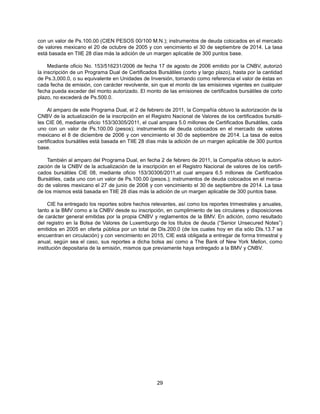 con un valor de Ps.100.00 (CIEN PESOS 00/100 M.N.); instrumentos de deuda colocados en el mercado
de valores mexicano el 20 de octubre de 2005 y con vencimiento el 30 de septiembre de 2014. La tasa
está basada en TIIE 28 días más la adición de un margen aplicable de 300 puntos base.

     Mediante oficio No. 153/516231/2006 de fecha 17 de agosto de 2006 emitido por la CNBV, autorizó
la inscripción de un Programa Dual de Certificados Bursátiles (corto y largo plazo), hasta por la cantidad
de Ps.3,000.0, o su equivalente en Unidades de Inversión, tomando como referencia el valor de éstas en
cada fecha de emisión, con carácter revolvente, sin que el monto de las emisiones vigentes en cualquier
fecha pueda exceder del monto autorizado. El monto de las emisiones de certificados bursátiles de corto
plazo, no excederá de Ps.500.0.

     Al amparo de este Programa Dual, el 2 de febrero de 2011, la Compañía obtuvo la autorización de la
CNBV de la actualización de la inscripción en el Registro Nacional de Valores de los certificados bursáti-
les CIE 06, mediante oficio 153/30305/2011, el cual ampara 5.0 millones de Certificados Bursátiles, cada
uno con un valor de Ps.100.00 (pesos); instrumentos de deuda colocados en el mercado de valores
mexicano el 8 de diciembre de 2006 y con vencimiento el 30 de septiembre de 2014. La tasa de estos
certificados bursátiles está basada en TIIE 28 días más la adición de un margen aplicable de 300 puntos
base.

    También al amparo del Programa Dual, en fecha 2 de febrero de 2011, la Compañía obtuvo la autori-
zación de la CNBV de la actualización de la inscripción en el Registro Nacional de valores de los certifi-
cados bursátiles CIE 08, mediante oficio 153/30306/2011,el cual ampara 6.5 millones de Certificados
Bursátiles, cada uno con un valor de Ps.100.00 (pesos.); instrumentos de deuda colocados en el merca-
do de valores mexicano el 27 de junio de 2008 y con vencimiento el 30 de septiembre de 2014. La tasa
de los mismos está basada en TIIE 28 días más la adición de un margen aplicable de 300 puntos base.

     CIE ha entregado los reportes sobre hechos relevantes, así como los reportes trimestrales y anuales,
tanto a la BMV como a la CNBV desde su inscripción, en cumplimiento de las circulares y disposiciones
de carácter general emitidas por la propia CNBV y reglamentos de la BMV. En adición, como resultado
del registro en la Bolsa de Valores de Luxemburgo de los títulos de deuda (“Senior Unsecured Notes”)
emitidos en 2005 en oferta pública por un total de Dls.200.0 (de los cuales hoy en día sólo Dls.13.7 se
encuentran en circulación) y con vencimiento en 2015, CIE está obligada a entregar de forma trimestral y
anual, según sea el caso, sus reportes a dicha bolsa así como a The Bank of New York Mellon, como
institución depositaria de la emisión, mismos que previamente haya entregado a la BMV y CNBV.




                                                   29
 