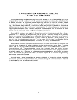 2. OPERACIONES CON PERSONAS RELACIONADAS
                         Y CONFLICTOS DE INTERESES

    Como parte de sus actividades dentro del curso normal de negocios, la Sociedad lleva a cabo, y con-
templa continuar llevando a cabo, una serie de operaciones con personas relacionadas, todas las cuales
se realizan conforme a las condiciones prevalecientes en el mercado, por lo que se considera que los
términos no son menos favorables que los que podrían aplicar a operaciones con terceros no relaciona-
dos. Las principales operaciones que CIE realiza con partes relacionadas son a través de contratos de
crédito en cuenta corriente que mantiene con sus subsidiarias. De estos contratos, así como de otras
operaciones no relevantes que la Compañía realiza con sus subsidiarias, al 31 de diciembre de 2010,
existían diversas cuentas por cobrar y pagar entre ésta y sus subsidiarias.

    Durante 2010, sobre una base regular, la Compañía contrató servicios de asesoría jurídica a Gonzá-
lez Calvillo, S.C., despacho de abogados del cual es socio el Licenciado Enrique Arturo González
Calvillo, hermano del Señor Rodrigo Humberto González Calvillo quien se desempeña como Vicepresi-
dente del Consejo de Administración de CIE y Director General de la división CIE Las Américas. En el
año 2010 esta firma facturó aproximadamente Ps.3.5 al Grupo. El Sr. Enrique Arturo González Calvillo
funge actualmente como Secretario Propietario no miembro del Consejo de Administración.

     Es importante considerar que dentro de las operaciones con partes relacionadas con empresas con
injerencia en la Compañía, las únicas relevantes son las que se verifican con el Grupo Financiero
Inbursa, S.A. de C.V. y algunas de sus empresas afiliadas, quien, a través de Arrendadora Inbursa, S.A.
Seguros Inbursa, S.A. y Fianzas Guardiana Inbursa, S.A., empresas filiales que prestan al Grupo
diversos servicios bancarios y financieros, representaron un volumen de facturación agregado aproxima-
do a Ps.51.9 y Dls.132.7, cifras que no integra los créditos contratados por la Compañía con Banco
Inbursa. Seguros Inbursa y Fianzas Guardiana Inbursa son algunas de las empresas aseguradoras y
afianzadoras que el Grupo contrata.

    En observancia a la Ley del Mercado de Valores, la Sociedad ha tomado las medidas necesarias
para reportar operaciones con partes relacionadas, tanto a su Consejo de Administración como al Comité
de Auditoría y Prácticas Societarias de la Sociedad.




                                                  97
 