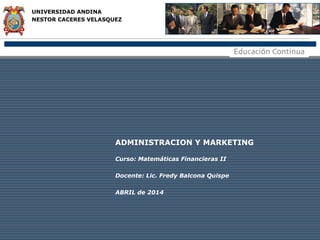 ADMINISTRACION Y MARKETING
Curso: Matemáticas Financieras II
Docente: Lic. Fredy Balcona Quispe
ABRIL de 2014
UNIVERSIDAD ANDINA
NESTOR CACERES VELASQUEZ
 