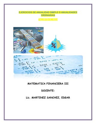 EJERCICIOS DE ANUALIDAD SIMPLE O ANUALIDADES
ORDINARIAS
TALLER EN EL AULA

MATEMATICA FINANCIERA III
DOCENTE:
Lic. MARTINEZ SANCHEZ, EDGAR

 
