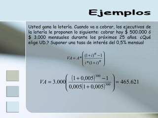 Ejemplos Usted gana la lotería. Cuando va a cobrar, los ejecutivos de la lotería le proponen lo siguiente: cobrar hoy $ 500.000 ó $ 3.000 mensuales durante los próximos 25 años. ¿Qué elige UD.? Suponer una tasa de interés del 0,5% mensual  