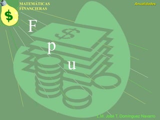MATEMÁTICAS
FINANCIERAS
Anualidades
L.M. José T. Domínguez Navarro
F
p
u
 