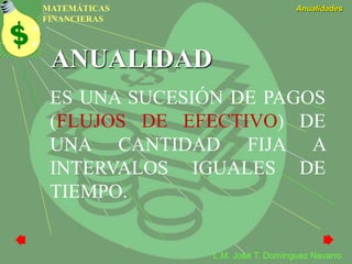 MATEMÁTICAS
FINANCIERAS
Anualidades
L.M. José T. Domínguez Navarro
ANUALIDAD
ES UNA SUCESIÓN DE PAGOS
(FLUJOS DE EFECTIVO) DE
UNA CANTIDAD FIJA A
INTERVALOS IGUALES DE
TIEMPO.
 