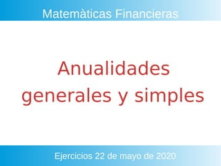 Matemàticas Financieras
Anualidades 
generales  y simples s imples 
Ejercicios 22 de mayo de 2020
 