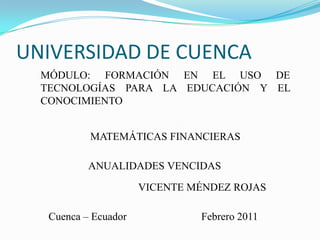 UNIVERSIDAD DE CUENCA MÓDULO: FORMACIÓN EN EL USO DE TECNOLOGÍAS PARA LA EDUCACIÓN Y EL CONOCIMIENTO MATEMÁTICAS FINANCIERAS ANUALIDADES VENCIDAS VICENTE MÉNDEZ ROJAS Cuenca – Ecuador                            Febrero 2011 