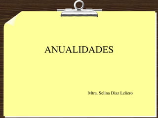 ANUALIDADES



      Mtra. Selina Díaz Leñero
 