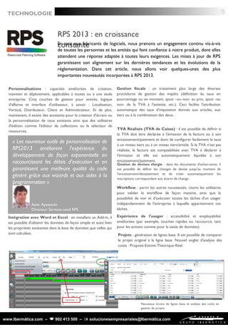 www.Ibermática.com –  902 413 500 –  solucionesempresariales@Ibermática.com
TECHNOLOGIE
RPS 2013 : en croissance
constanteEn tant que fabricants de logiciels, nous prenons un engagement continu vis-à-vis
de toutes les personnes et les entités qui font confiance à notre produit, dont elles
attendent une réponse adaptée à toutes leurs exigences. Les mises à jour de RPS
garantissent son alignement sur les dernières tendances et les évolutions de la
réglementation. Dans cet article, nous allons voir quelques-unes des plus
importantes nouveautés incorporées à RPS 2013.
Personnalisations : capacités améliorées de création,
maintien et déploiement, applicables à toutes ou à une seule
entreprise. Cinq couches de gestion pour entités, logique
d'affaires et interface d'utilisateur, à savoir : Localisation,
Vertical, Distributeur, Client et Administrateur. Et de plus,
maintenant, il existe des assistants pour la création d'écrans ou
la personnalisation de ceux existants ainsi que des utilitaires
d'édition comme l'éditeur de collections ou le sélecteur de
ressources.
Intégration avec Word et Excel : en installant un Add-in, il
est possible d'obtenir les données de façon simple et aussi bien
les propriétés existantes dans la base de données que celles qui
sont calculées.
Workflow : parmi les autres nouveautés, citons les utilitaires
pour valider le workflow de façon massive, ainsi que la
possibilité de voir et d'exécuter toutes les tâches d'un usager
indépendamment de l'entreprise à laquelle appartiennent ces
tâches.
Expérience de l'usager : accessibilité et employabilité
améliorées (par exemple, touches rapides ou raccourcis, tant
pour les actions comme pour la saisie de données).
Gestion fiscale : un traitement plus large des diverses
procédures de gestion des impôts (définition du taux en
pourcentage ou en montant, ajout –ou non- au prix, ajout -ou
non- de la TVA à l'assiette, etc.). Ceci facilite l'attribution
automatique des taux d'imposition donnés aux articles, aux
tiers ou à la combinaison des deux.
Gestion de devises élargie : dans les documents d'achat-vente, il
est possible de définir les changes de devise jusqu'au moment de
l'encaissement/décaissement et de créer automatiquement les
inscriptions correspondant aux écarts de change.
TVA Réalisée (TVA de Caisse) : il est possible de définir si
la TVA doit être déclarée à l'émission de la facture ou à son
encaissement/paiement et donc de configurer facilement le taux
à un niveau tiers ou à un niveau tiers/article. Si la TVA n'est pas
réalisée, la facture est comptabilisée avec TVA à déclarer à
l'émission et elle est automatiquement liquidée à son
encaissement/paiement.
« Les nouveaux outils de personnalisation de
RPS2013 améliorent l'expérience du
développement de façon exponentielle en
raccourcissant les délais d'exécution et en
garantissent une meilleure qualité du code
généré grâce aux wizards et aux aides à la
programmation »
Asier Ayestarán
Directeur Services canal RPS
Projets : génération de lignes base. Il est possible de comparer
le projet original à la ligne base. Nouvel onglet d'analyse des
coûts : Proposé-Estimé-Théorique-Réel.
Nouveaux écrans de lignes base et analyse des coûts en
gestion de projets
5
 