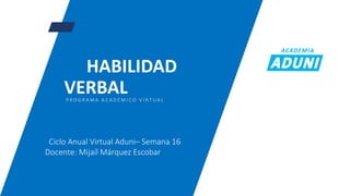 HABILIDAD
VERBAL
P R O G R A M A A C A D É M I C O V I R T U A L
Ciclo Anual Virtual Aduni– Semana 16
Docente: Mijaíl Márquez Escobar
 