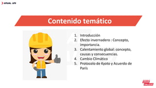 Contenido temático
1. Introducción
2. Efecto invernadero : Concepto,
importancia.
3. Calentamiento global: concepto,
causas y consecuencias.
4. Cambio Climático
5. Protocolo de Kyoto y Acuerdo de
París
 