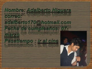 Nombre: Adalberto Higueracorreo: adalberto170@hotmail.comFecha de cumpleaños: 07-marzoPasatiempo : ir al cine