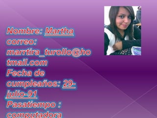 Nombre: Martha correo: marrtira_turollo@hotmail.comFecha de cumpleaños: 29-julio-91Pasatiempo : computadora