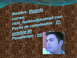 Nombre: Ricardocorreo: rishi_fashion@hotmail.comFecha de cumpleaños:  21-octubre-90Pasatiempo : ver la T.V.