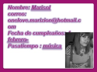 Nombre: Marisolcorreo:  onelove.marizion@hotmail.comFecha de cumpleaños: 4-febrero-Pasatiempo : música