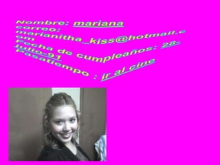 Nombre: marianacorreo: marianitha_kiss@hotmail.comFecha de cumpleaños: 28-julio-91Pasatiempo : ir al cine